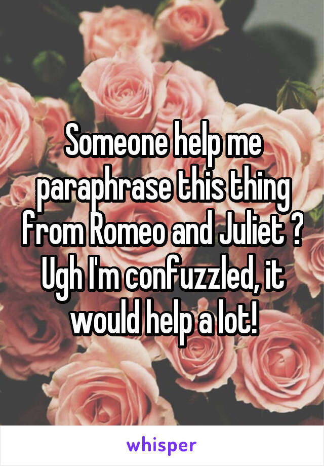 Someone help me paraphrase this thing from Romeo and Juliet ? Ugh I'm confuzzled, it would help a lot!