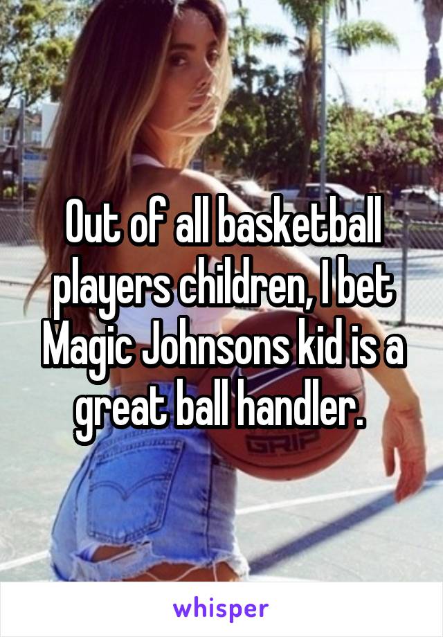 Out of all basketball players children, I bet Magic Johnsons kid is a great ball handler. 