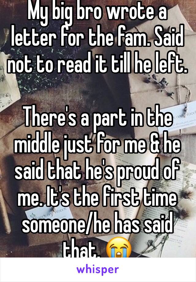 My big bro wrote a letter for the fam. Said not to read it till he left.

There's a part in the middle just for me & he said that he's proud of me. It's the first time someone/he has said that. 😭