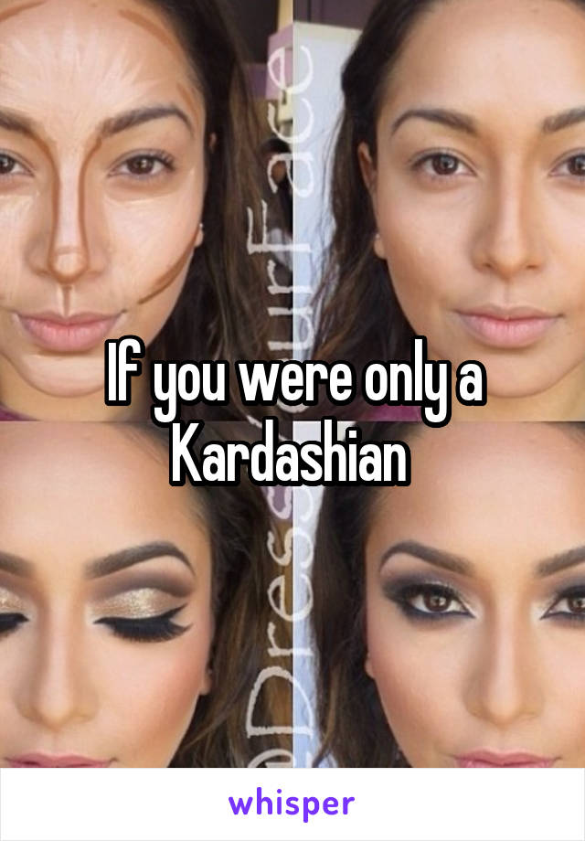 If you were only a Kardashian 