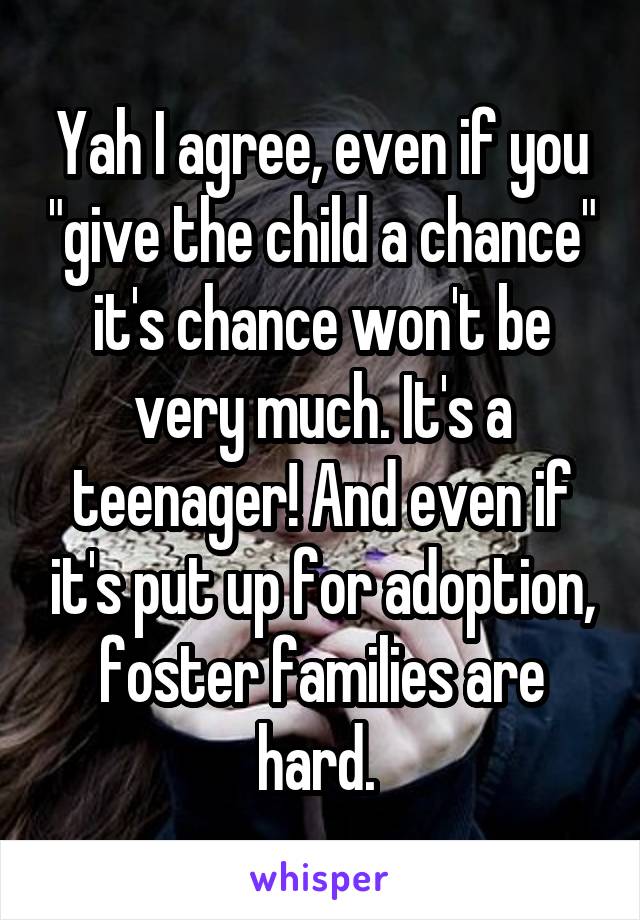 Yah I agree, even if you "give the child a chance" it's chance won't be very much. It's a teenager! And even if it's put up for adoption, foster families are hard. 