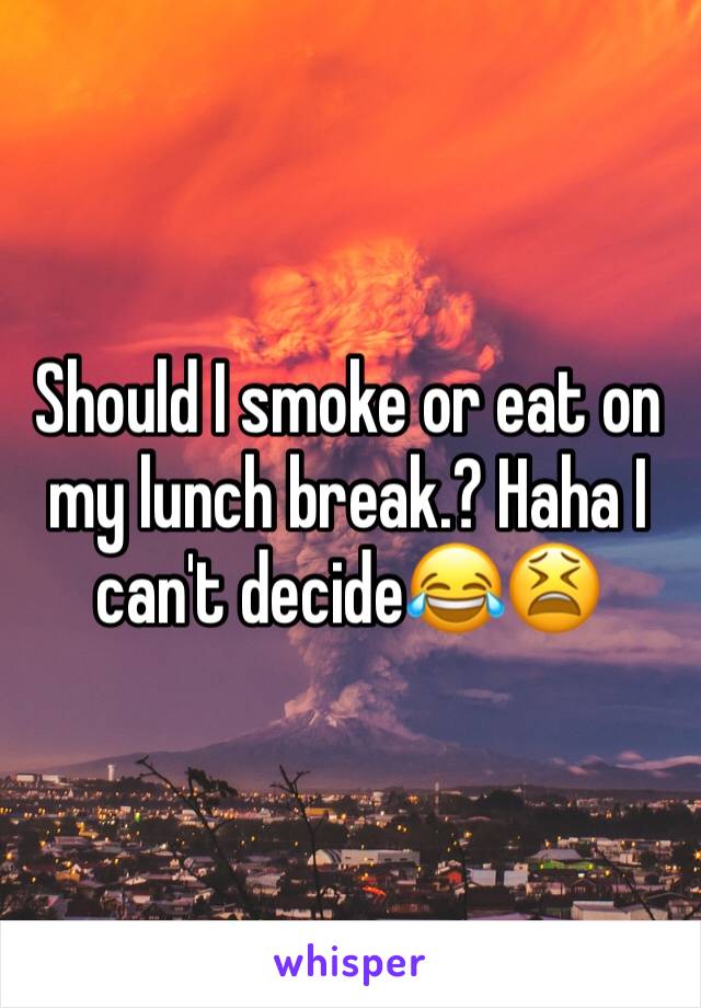 Should I smoke or eat on my lunch break.? Haha I can't decide😂😫