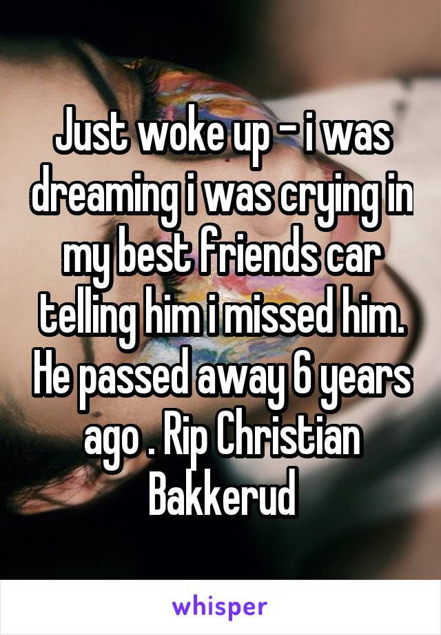 Just woke up - i was dreaming i was crying in my best friends car telling him i missed him. He passed away 6 years ago . Rip Christian Bakkerud