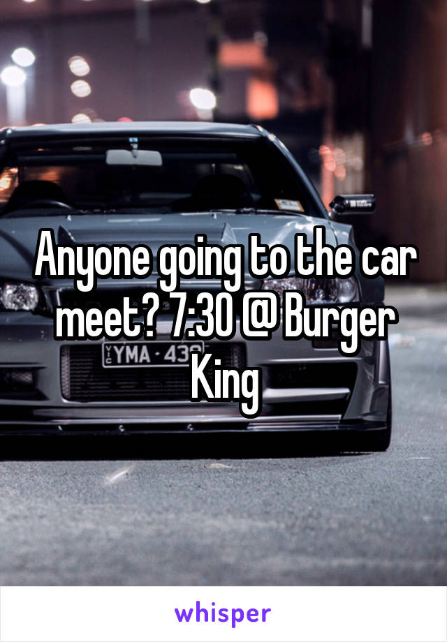 Anyone going to the car meet? 7:30 @ Burger King