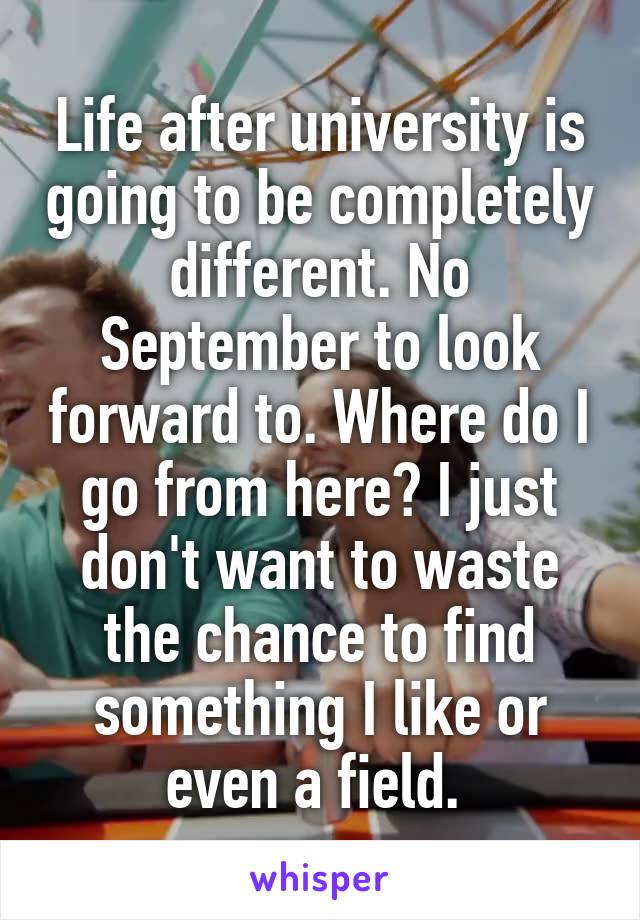 Life after university is going to be completely different. No September to look forward to. Where do I go from here? I just don't want to waste the chance to find something I like or even a field. 