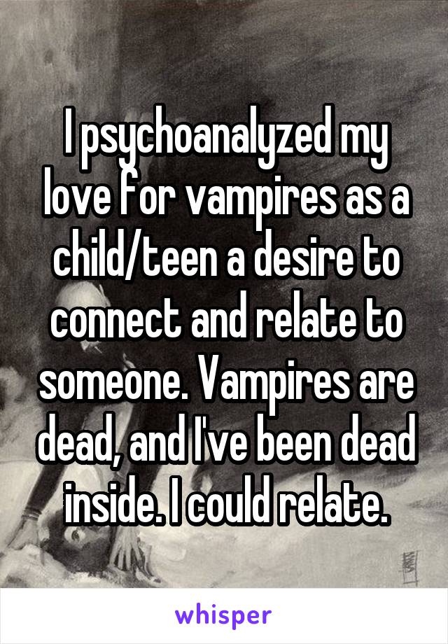 I psychoanalyzed my love for vampires as a child/teen a desire to connect and relate to someone. Vampires are dead, and I've been dead inside. I could relate.