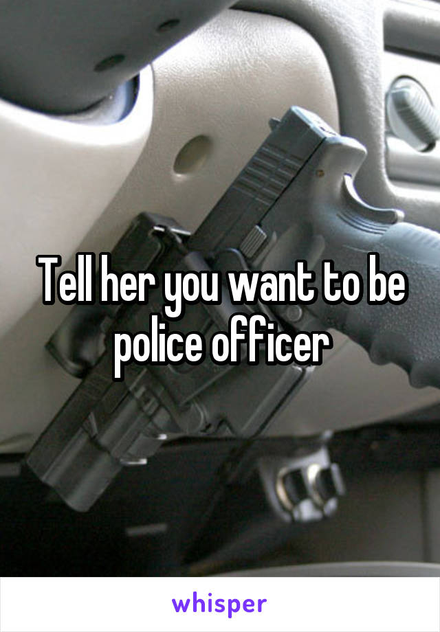 Tell her you want to be police officer