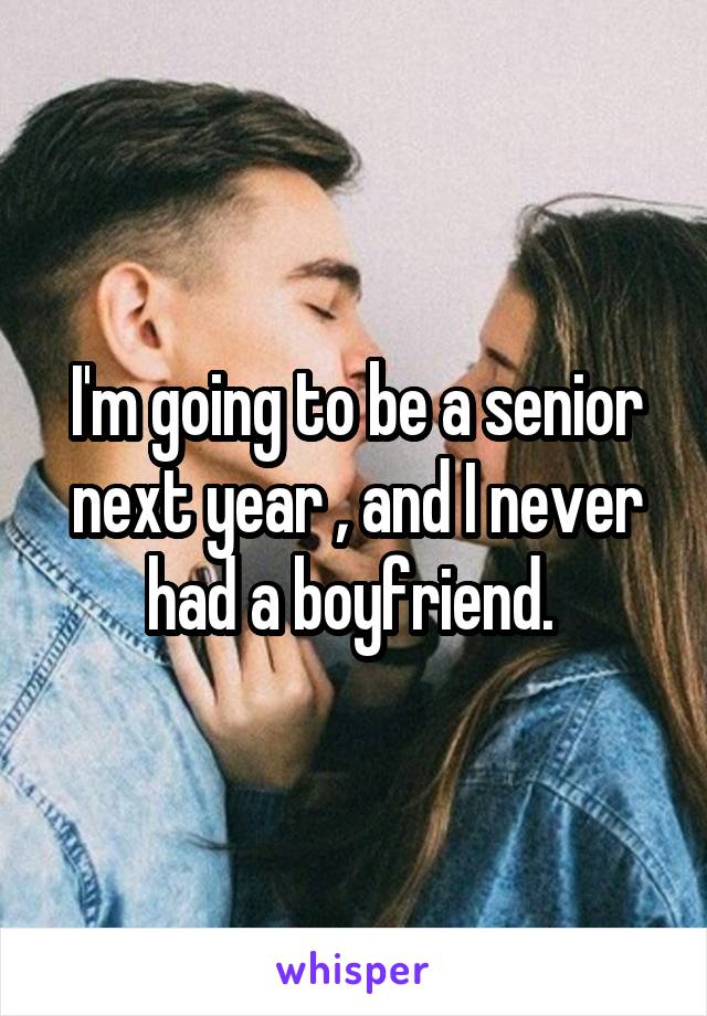 I'm going to be a senior next year , and I never had a boyfriend. 