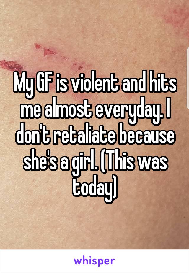 My GF is violent and hits me almost everyday. I don't retaliate because she's a girl. (This was today)