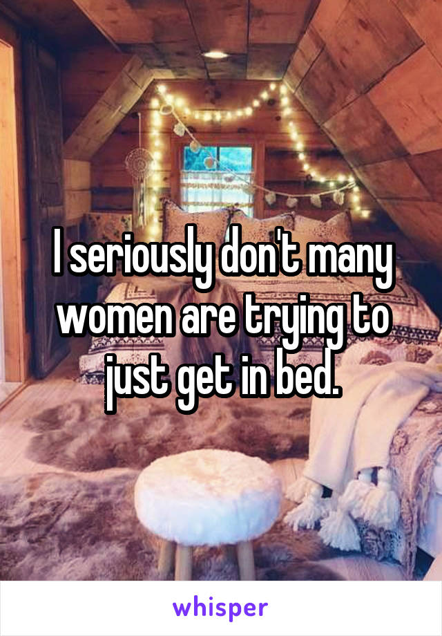 I seriously don't many women are trying to just get in bed.