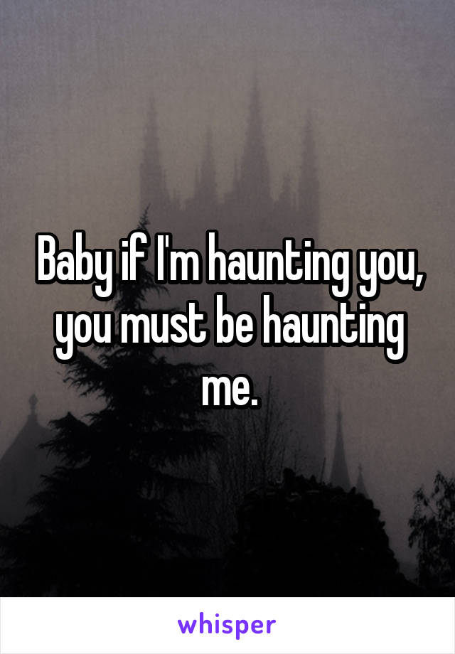 Baby if I'm haunting you, you must be haunting me.