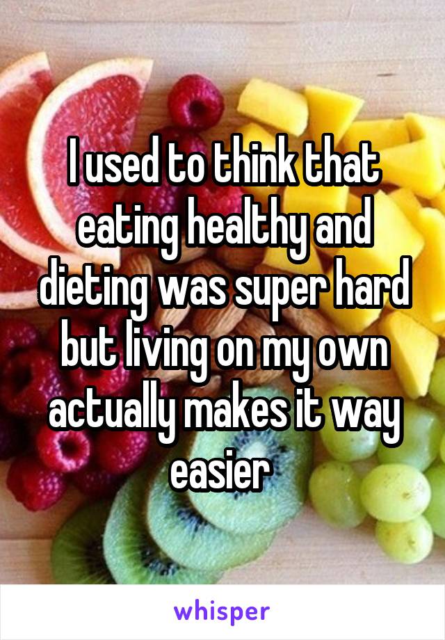 I used to think that eating healthy and dieting was super hard but living on my own actually makes it way easier 