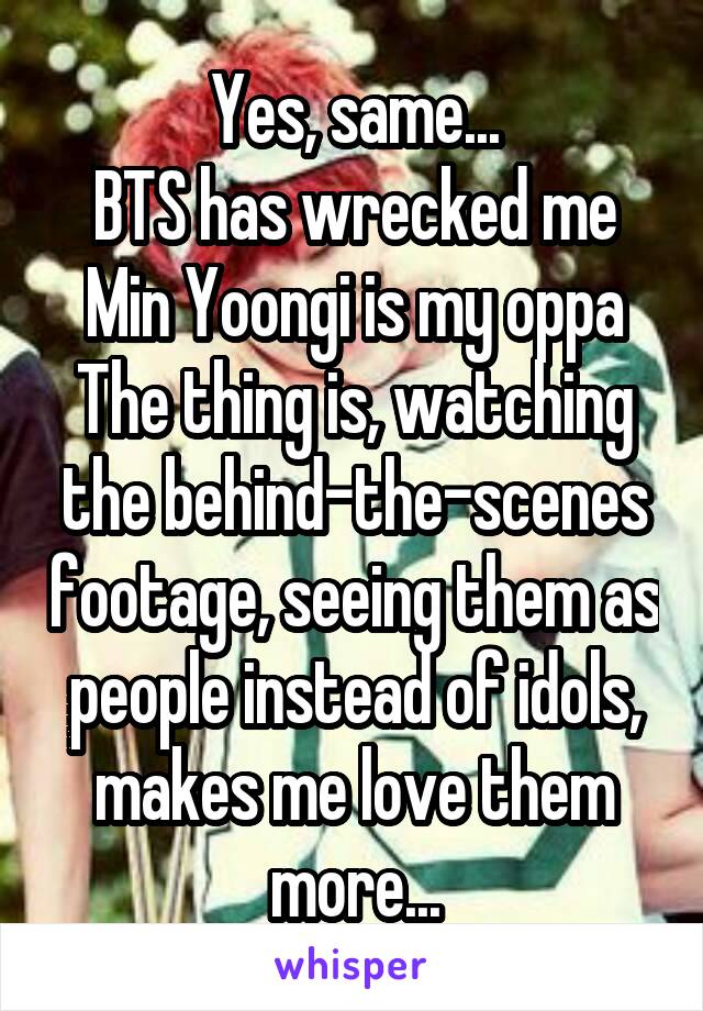 Yes, same...
BTS has wrecked me
Min Yoongi is my oppa
The thing is, watching the behind-the-scenes footage, seeing them as people instead of idols, makes me love them more...