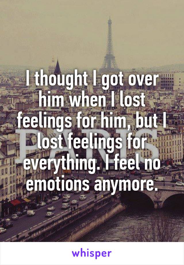 I thought I got over him when I lost feelings for him, but I lost feelings for everything. I feel no emotions anymore.