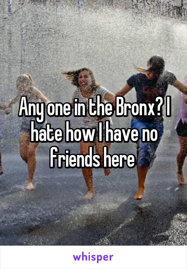 Any one in the Bronx? I hate how I have no friends here 