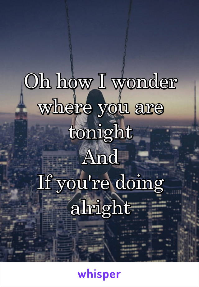 Oh how I wonder where you are tonight
And
If you're doing alright