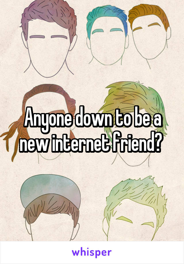 Anyone down to be a new internet friend? 