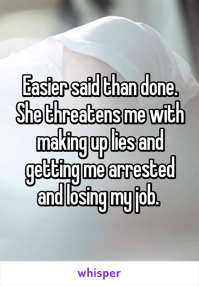 Easier said than done. She threatens me with making up lies and getting me arrested and losing my job. 