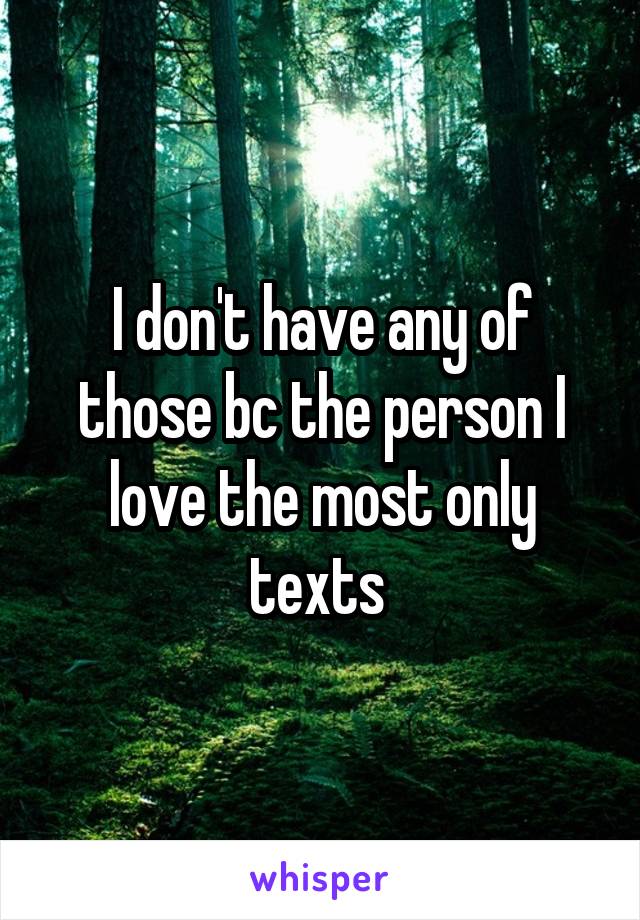 I don't have any of those bc the person I love the most only texts 