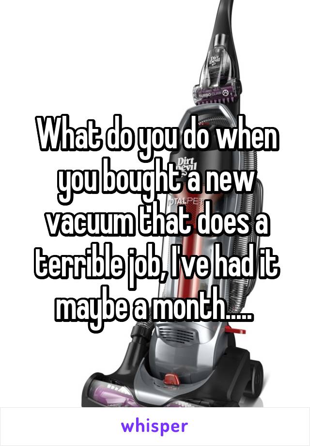 What do you do when you bought a new vacuum that does a terrible job, I've had it maybe a month..... 