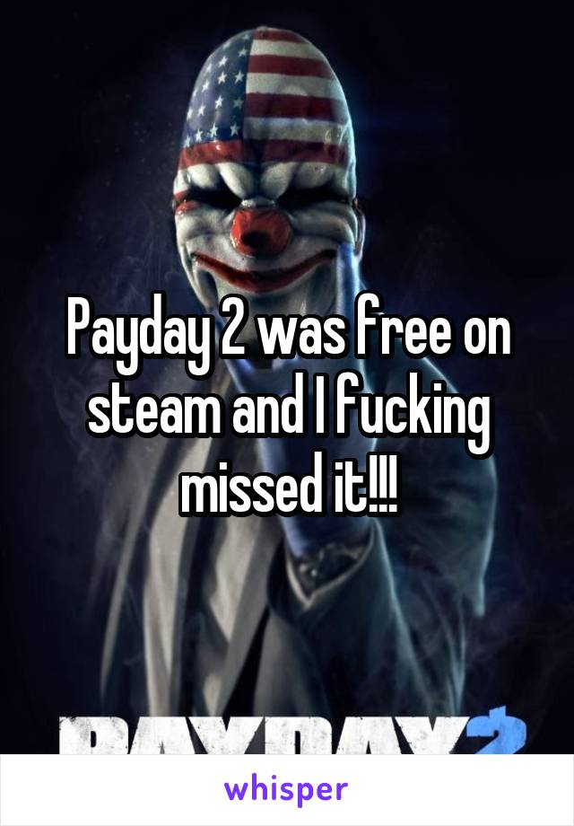 Payday 2 was free on steam and I fucking missed it!!!