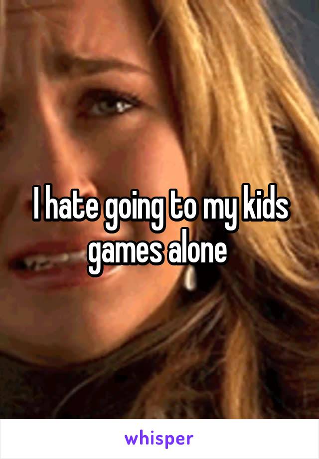 I hate going to my kids games alone 