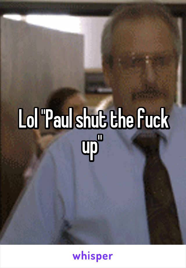 Lol "Paul shut the fuck up" 