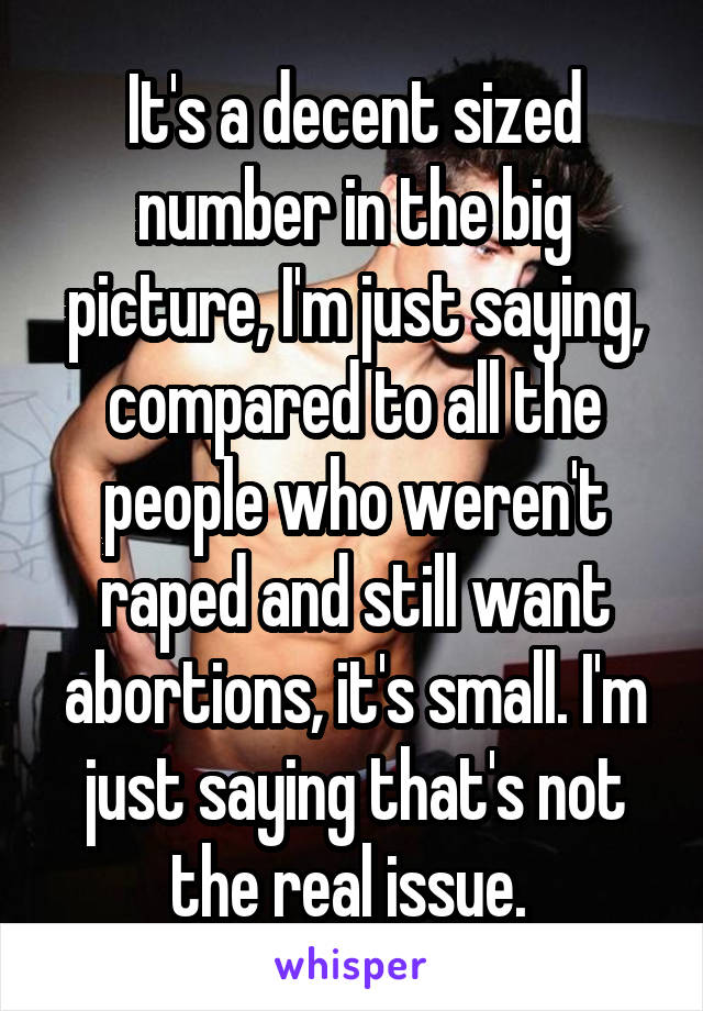 It's a decent sized number in the big picture, I'm just saying, compared to all the people who weren't raped and still want abortions, it's small. I'm just saying that's not the real issue. 