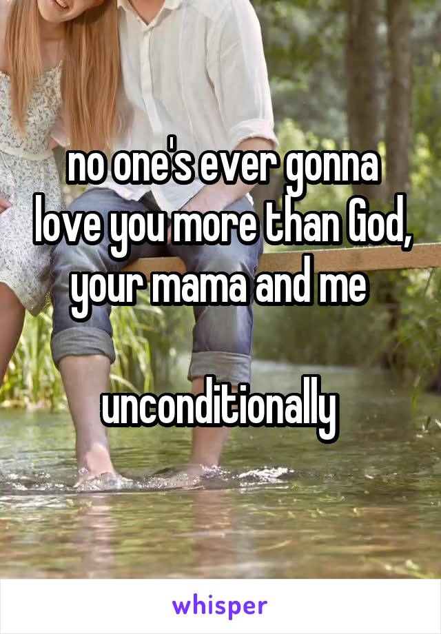 no one's ever gonna love you more than God, your mama and me 

unconditionally 
