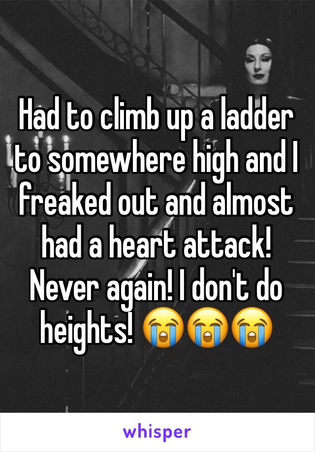 Had to climb up a ladder to somewhere high and I freaked out and almost had a heart attack! Never again! I don't do heights! 😭😭😭