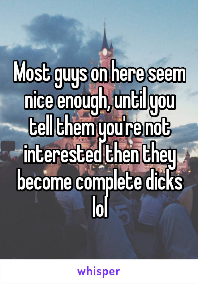 Most guys on here seem nice enough, until you tell them you're not interested then they become complete dicks lol