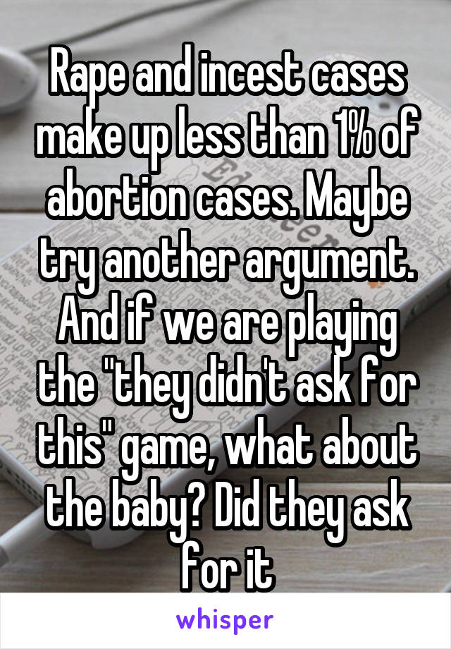 Rape and incest cases make up less than 1% of abortion cases. Maybe try another argument. And if we are playing the "they didn't ask for this" game, what about the baby? Did they ask for it