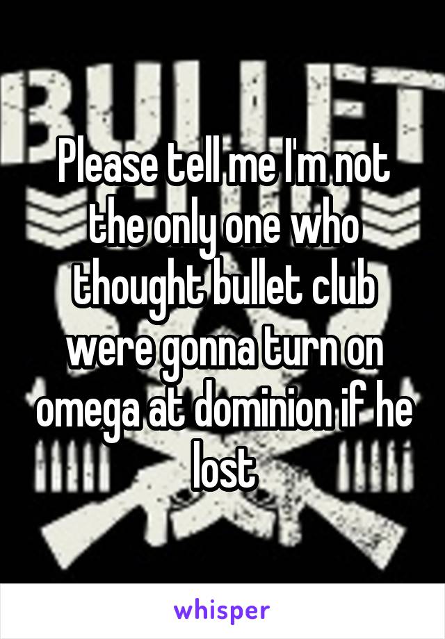 Please tell me I'm not the only one who thought bullet club were gonna turn on omega at dominion if he lost