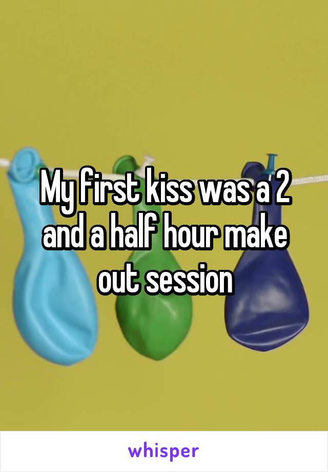 My first kiss was a 2 and a half hour make out session