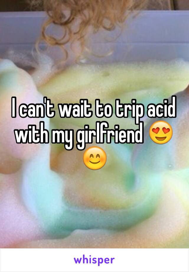 I can't wait to trip acid with my girlfriend 😍😊