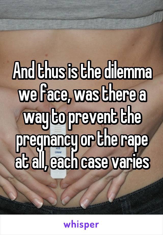 And thus is the dilemma we face, was there a way to prevent the pregnancy or the rape at all, each case varies