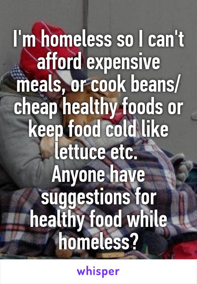 I'm homeless so I can't afford expensive meals, or cook beans/ cheap healthy foods or keep food cold like lettuce etc. 
Anyone have suggestions for healthy food while homeless?