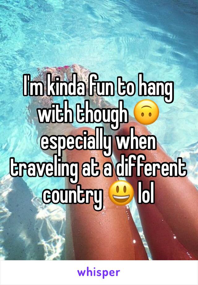 I'm kinda fun to hang with though 🙃 especially when traveling at a different country 😃 lol