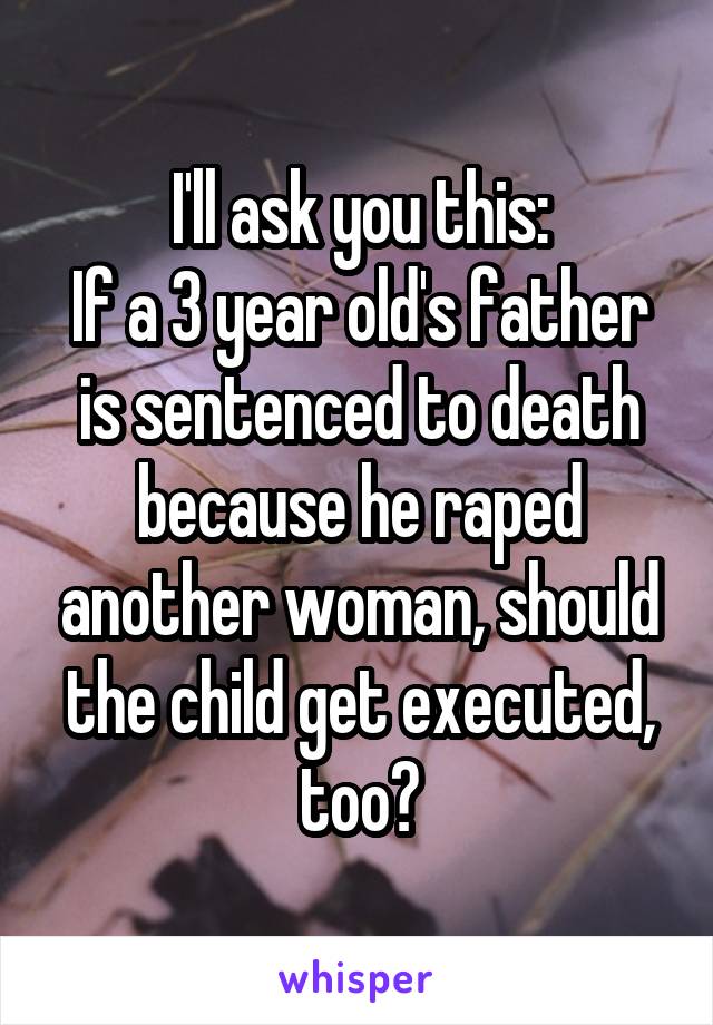 I'll ask you this:
If a 3 year old's father is sentenced to death because he raped another woman, should the child get executed, too?