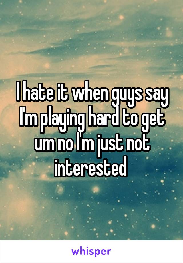 I hate it when guys say I'm playing hard to get um no I'm just not interested 