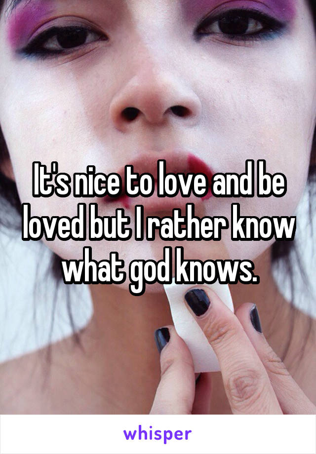 It's nice to love and be loved but I rather know what god knows.