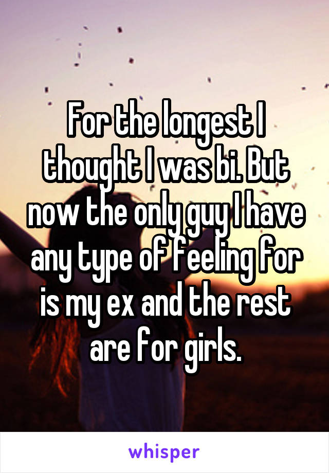 For the longest I thought I was bi. But now the only guy I have any type of feeling for is my ex and the rest are for girls.