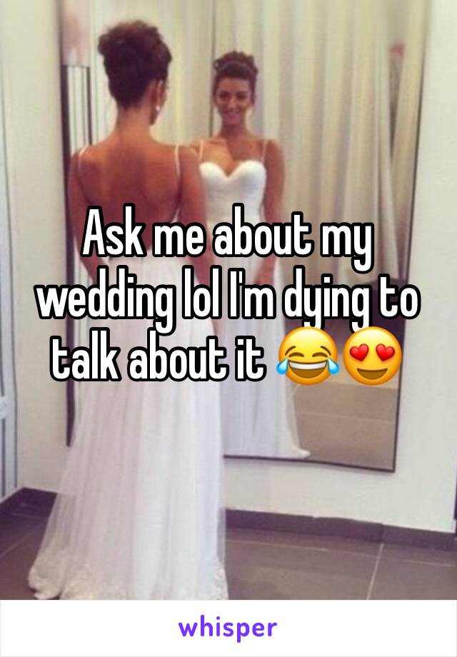 Ask me about my wedding lol I'm dying to talk about it 😂😍