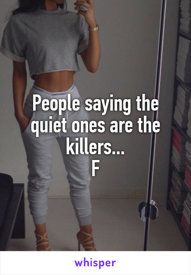 People saying the quiet ones are the killers...
F