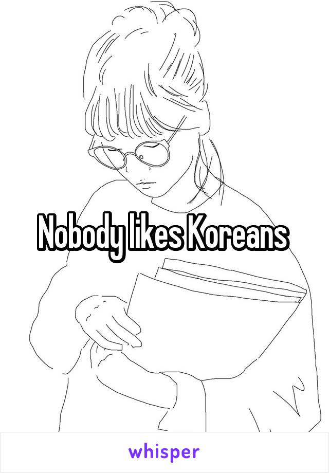 Nobody likes Koreans 