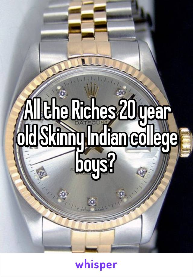 All the Riches 20 year old Skinny Indian college boys? 