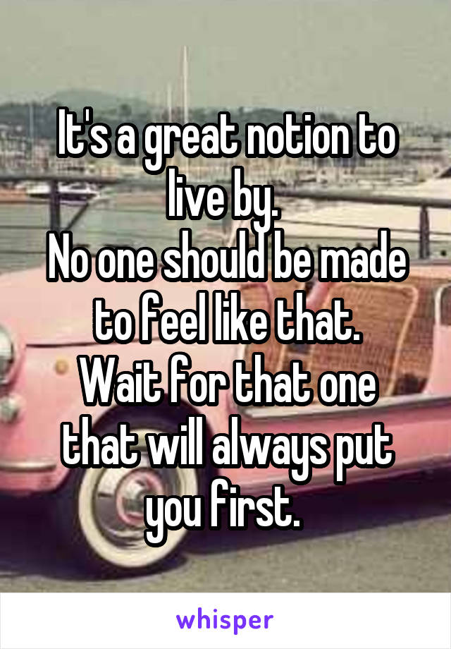 It's a great notion to live by. 
No one should be made to feel like that.
Wait for that one that will always put you first. 