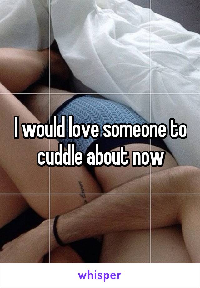 I would love someone to cuddle about now