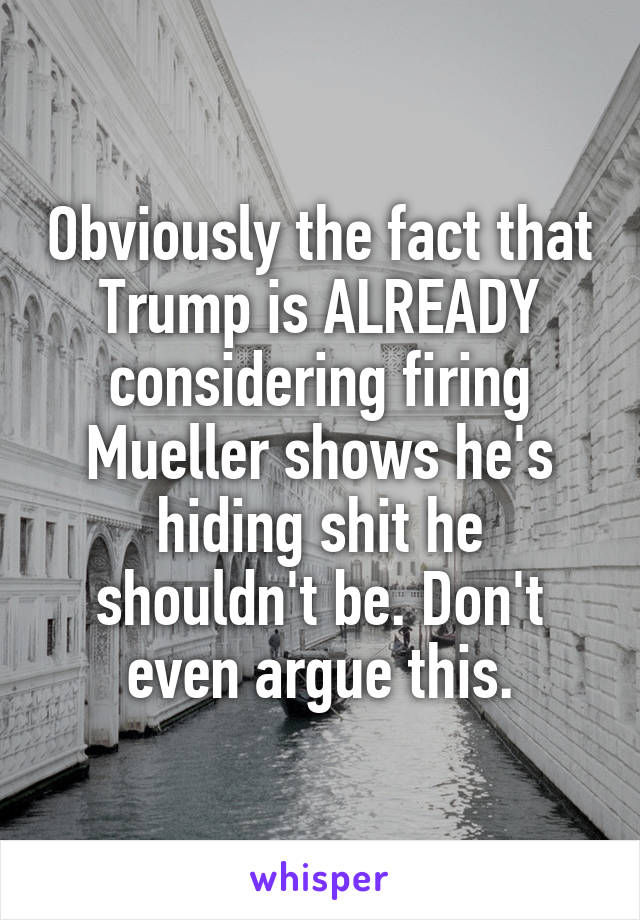 Obviously the fact that Trump is ALREADY considering firing Mueller shows he's hiding shit he shouldn't be. Don't even argue this.