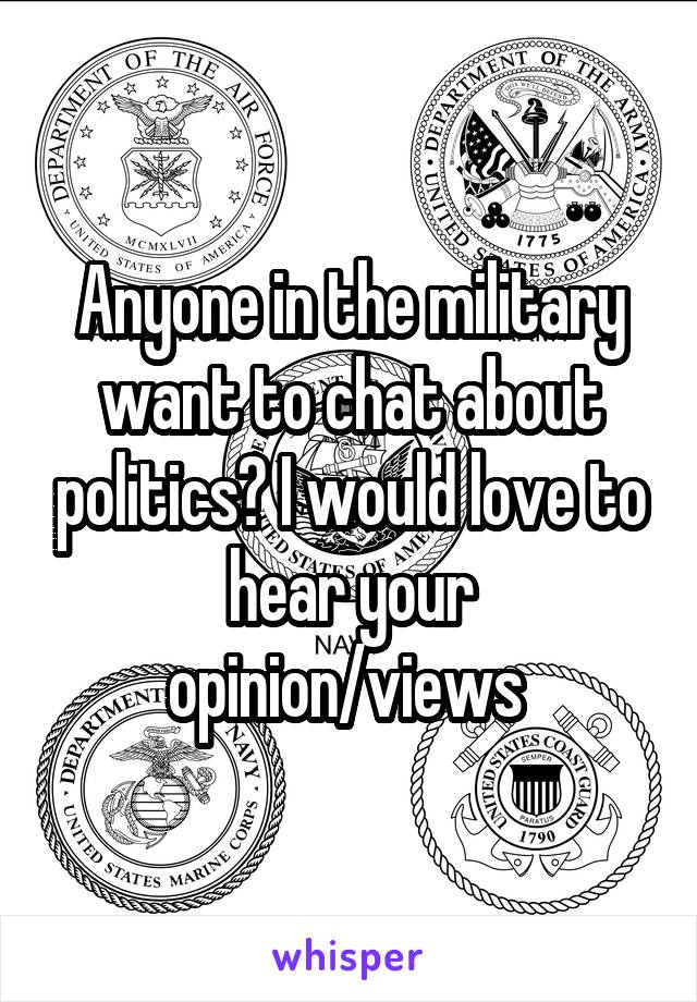 Anyone in the military want to chat about politics? I would love to hear your opinion/views 